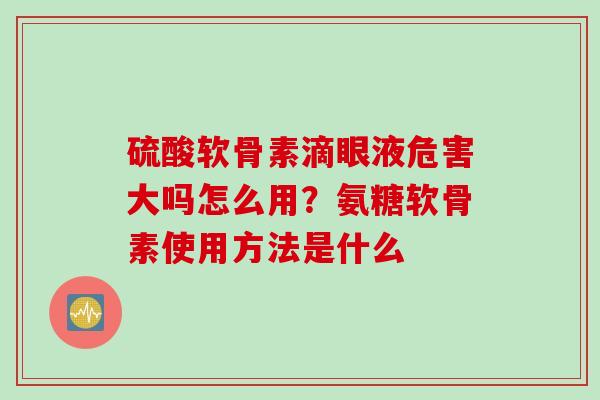 硫酸软骨素滴眼液危害大吗怎么用？氨糖软骨素使用方法是什么