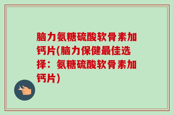 脑力氨糖硫酸软骨素加钙片(脑力保健最佳选择：氨糖硫酸软骨素加钙片)