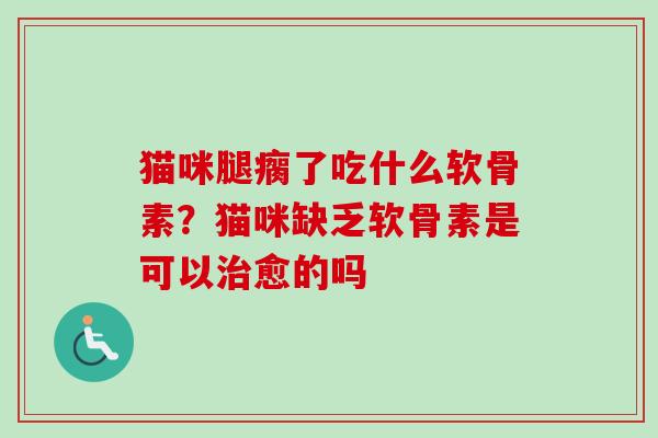 猫咪腿瘸了吃什么软骨素？猫咪缺乏软骨素是可以治愈的吗