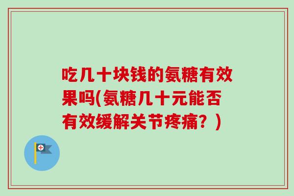 吃几十块钱的氨糖有效果吗(氨糖几十元能否有效缓解关节？)