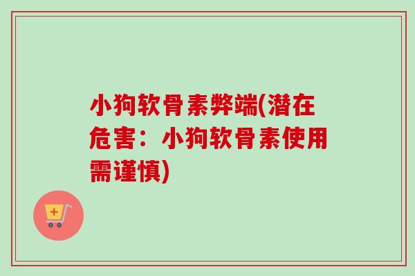 小狗软骨素弊端(潜在危害：小狗软骨素使用需谨慎)