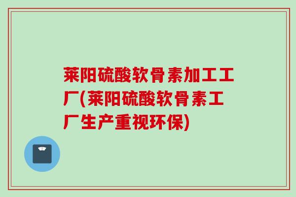 莱阳硫酸软骨素加工工厂(莱阳硫酸软骨素工厂生产重视环保)