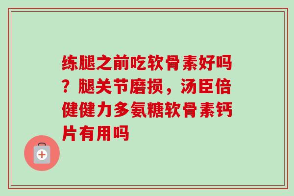 练腿之前吃软骨素好吗？腿关节磨损，汤臣倍健健力多氨糖软骨素钙片有用吗