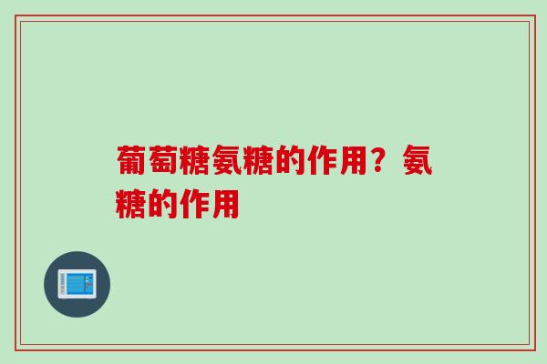 葡萄糖氨糖的作用？氨糖的作用