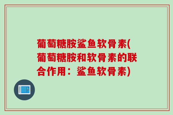 葡萄糖胺鲨鱼软骨素(葡萄糖胺和软骨素的联合作用：鲨鱼软骨素)
