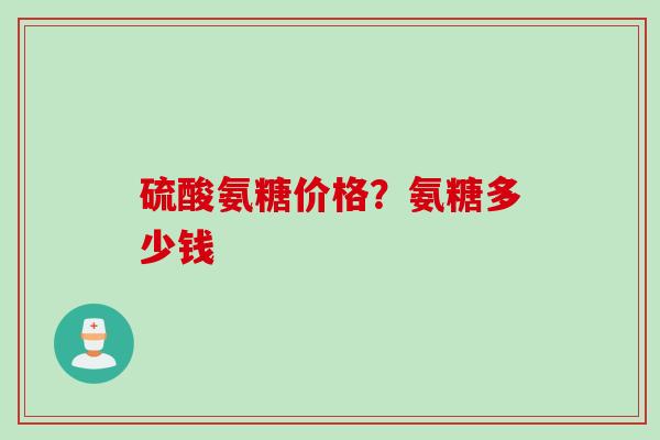 硫酸氨糖价格？氨糖多少钱