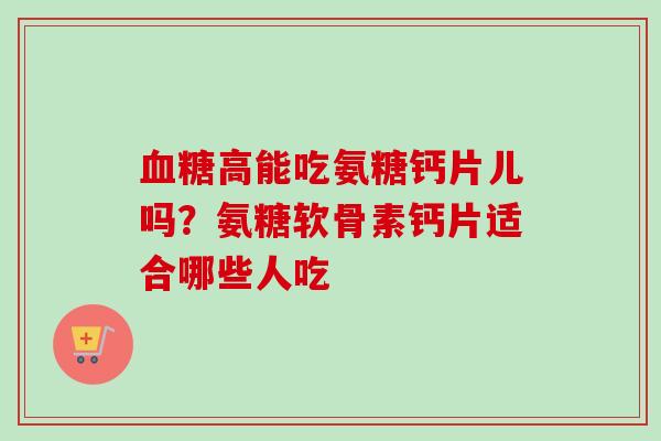血糖高能吃氨糖钙片儿吗？氨糖软骨素钙片适合哪些人吃