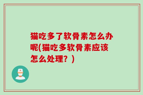 猫吃多了软骨素怎么办呢(猫吃多软骨素应该怎么处理？)