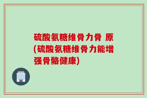 硫酸氨糖维骨力骨 原(硫酸氨糖维骨力能增强骨骼健康)