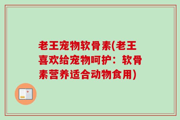 老王宠物软骨素(老王喜欢给宠物呵护：软骨素营养适合动物食用)