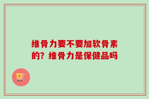 维骨力要不要加软骨素的？维骨力是保健品吗