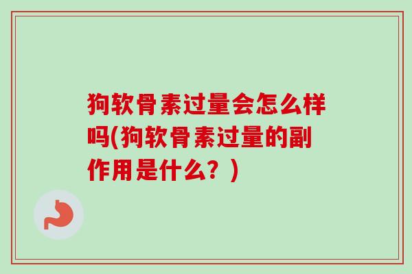 狗软骨素过量会怎么样吗(狗软骨素过量的副作用是什么？)