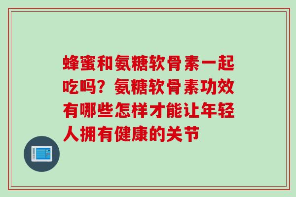 蜂蜜和氨糖软骨素一起吃吗？氨糖软骨素功效有哪些怎样才能让年轻人拥有健康的关节