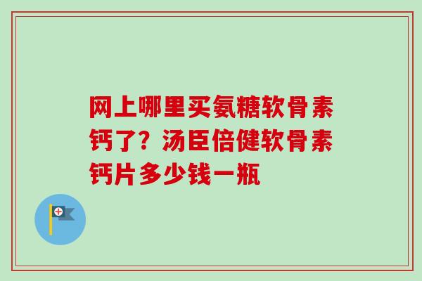 网上哪里买氨糖软骨素钙了？汤臣倍健软骨素钙片多少钱一瓶