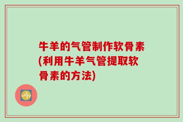 牛羊的气管制作软骨素(利用牛羊气管提取软骨素的方法)