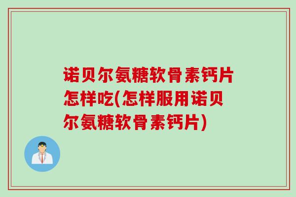 诺贝尔氨糖软骨素钙片怎样吃(怎样服用诺贝尔氨糖软骨素钙片)