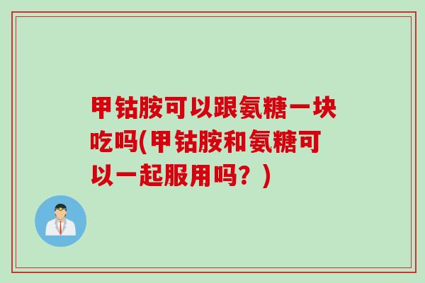 甲钴胺可以跟氨糖一块吃吗(甲钴胺和氨糖可以一起服用吗？)