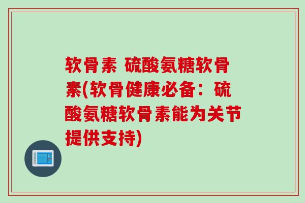 软骨素 硫酸氨糖软骨素(软骨健康必备：硫酸氨糖软骨素能为关节提供支持)