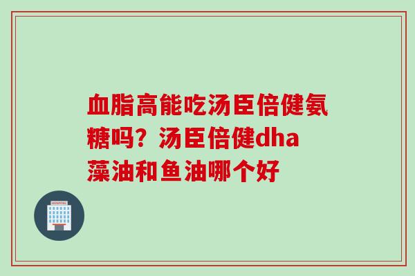 血脂高能吃汤臣倍健氨糖吗？汤臣倍健dha藻油和鱼油哪个好