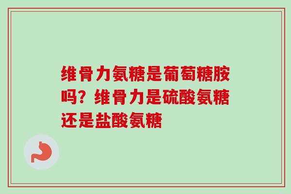 维骨力氨糖是葡萄糖胺吗？维骨力是硫酸氨糖还是盐酸氨糖