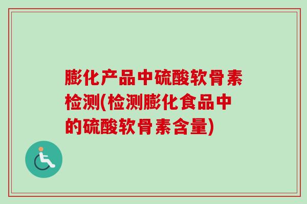 膨化产品中硫酸软骨素检测(检测膨化食品中的硫酸软骨素含量)