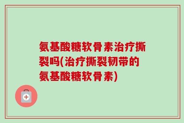 氨基酸糖软骨素治疗撕裂吗(治疗撕裂韧带的氨基酸糖软骨素)