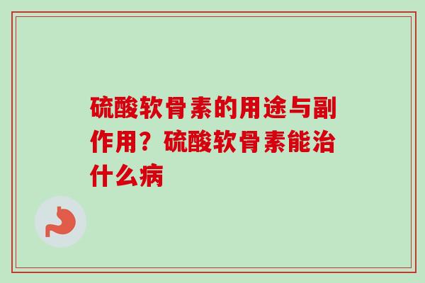 硫酸软骨素的用途与副作用？硫酸软骨素能治什么病