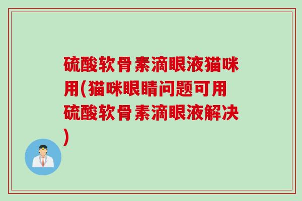硫酸软骨素滴眼液猫咪用(猫咪眼睛问题可用硫酸软骨素滴眼液解决)