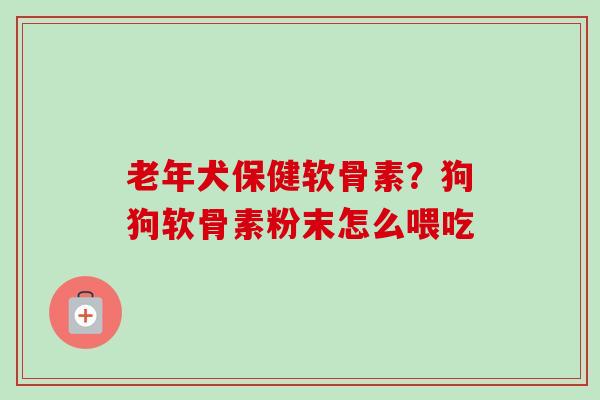 老年犬保健软骨素？狗狗软骨素粉末怎么喂吃