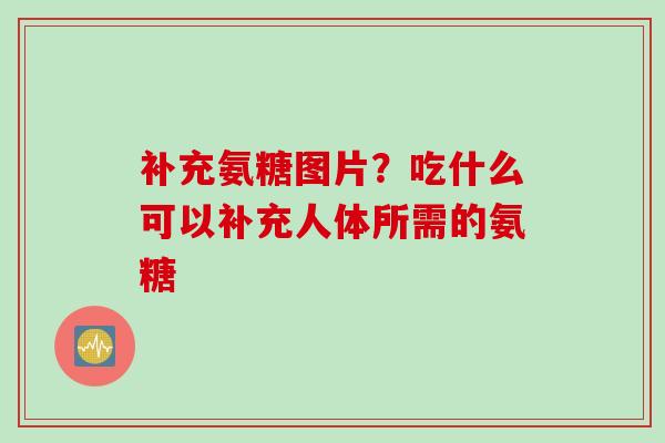 补充氨糖图片？吃什么可以补充人体所需的氨糖