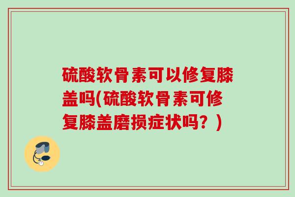硫酸软骨素可以修复膝盖吗(硫酸软骨素可修复膝盖磨损症状吗？)