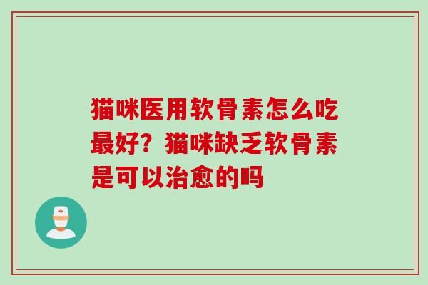 猫咪医用软骨素怎么吃最好？猫咪缺乏软骨素是可以治愈的吗
