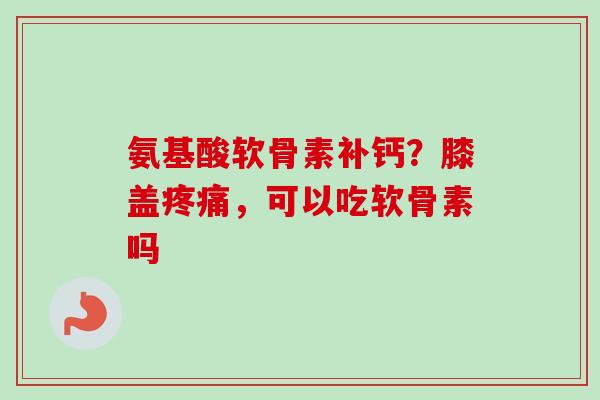 氨基酸软骨素补钙？膝盖疼痛，可以吃软骨素吗