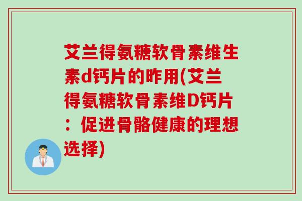 艾兰得氨糖软骨素维生素d钙片的昨用(艾兰得氨糖软骨素维D钙片：促进骨骼健康的理想选择)