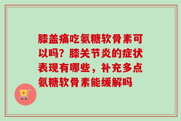 膝盖痛吃氨糖软骨素可以吗？膝关节炎的症状表现有哪些，补充多点氨糖软骨素能缓解吗