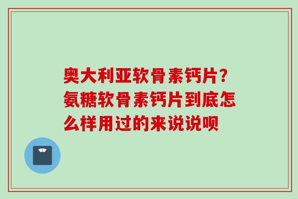 奥大利亚软骨素钙片？氨糖软骨素钙片到底怎么样用过的来说说呗