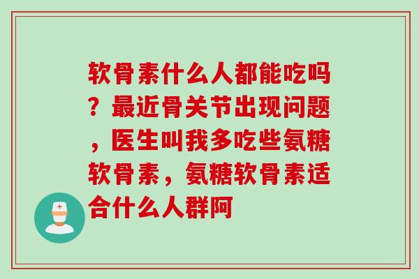 软骨素什么人都能吃吗？近骨关节出现问题，医生叫我多吃些氨糖软骨素，氨糖软骨素适合什么人群阿
