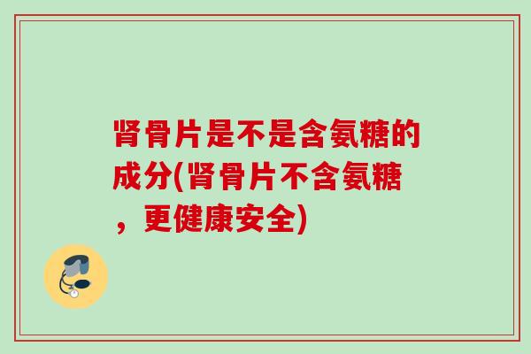 骨片是不是含氨糖的成分(骨片不含氨糖，更健康安全)