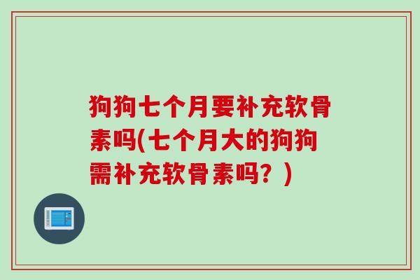 狗狗七个月要补充软骨素吗(七个月大的狗狗需补充软骨素吗？)