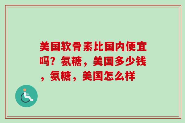 美国软骨素比国内便宜吗？氨糖，美国多少钱，氨糖，美国怎么样