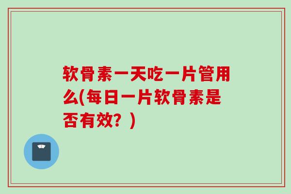 软骨素一天吃一片管用么(每日一片软骨素是否有效？)