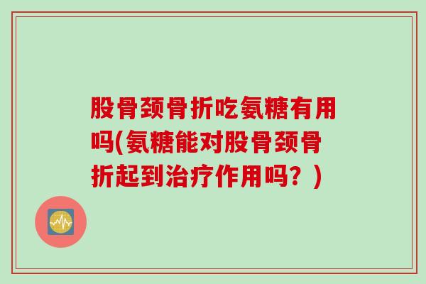 股骨颈骨折吃氨糖有用吗(氨糖能对股骨颈骨折起到治疗作用吗？)