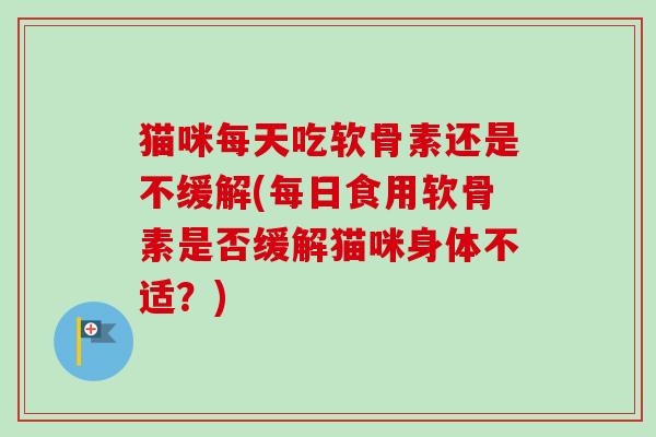 猫咪每天吃软骨素还是不缓解(每日食用软骨素是否缓解猫咪身体不适？)
