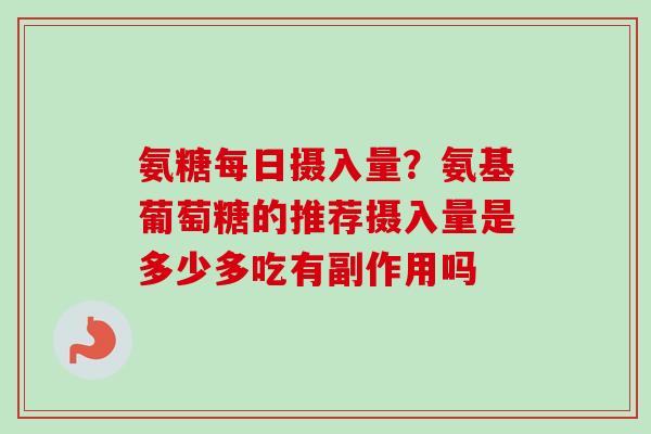 氨糖每日摄入量？氨基葡萄糖的推荐摄入量是多少多吃有副作用吗