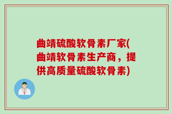 曲靖硫酸软骨素厂家(曲靖软骨素生产商，提供高质量硫酸软骨素)