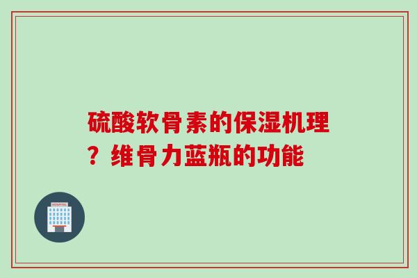 硫酸软骨素的保湿机理？维骨力蓝瓶的功能
