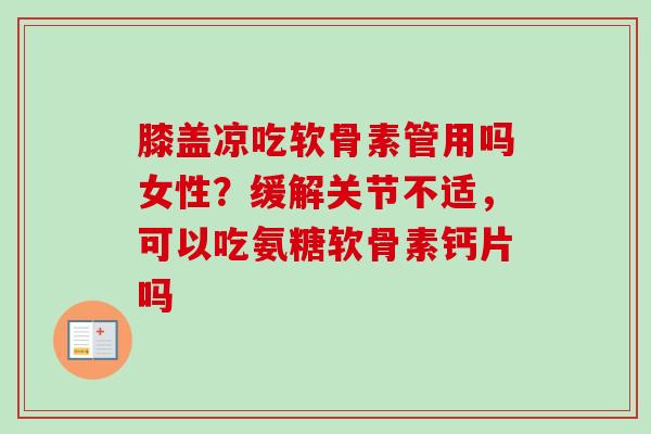 膝盖凉吃软骨素管用吗女性？缓解关节不适，可以吃氨糖软骨素钙片吗
