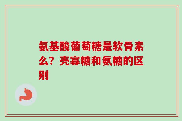 氨基酸葡萄糖是软骨素么？壳寡糖和氨糖的区别