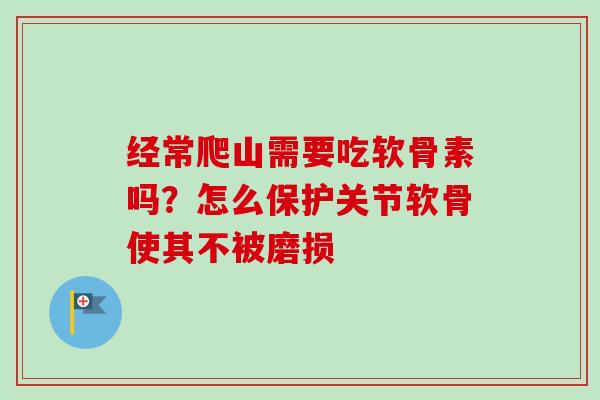 经常爬山需要吃软骨素吗？怎么保护关节软骨使其不被磨损