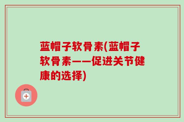 蓝帽子软骨素(蓝帽子软骨素——促进关节健康的选择)